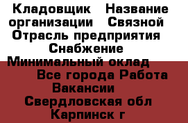 Кладовщик › Название организации ­ Связной › Отрасль предприятия ­ Снабжение › Минимальный оклад ­ 39 000 - Все города Работа » Вакансии   . Свердловская обл.,Карпинск г.